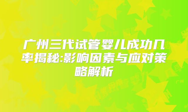 广州三代试管婴儿成功几率揭秘:影响因素与应对策略解析