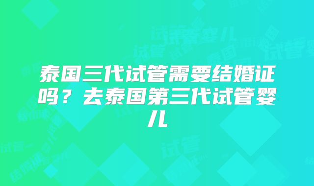泰国三代试管需要结婚证吗？去泰国第三代试管婴儿