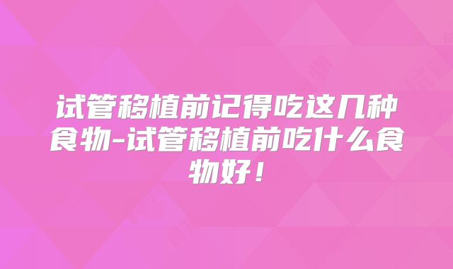 试管移植前记得吃这几种食物-试管移植前吃什么食物好！