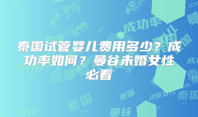 泰国试管婴儿费用多少？成功率如何？曼谷未婚女性必看