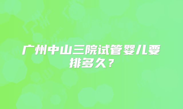 广州中山三院试管婴儿要排多久?