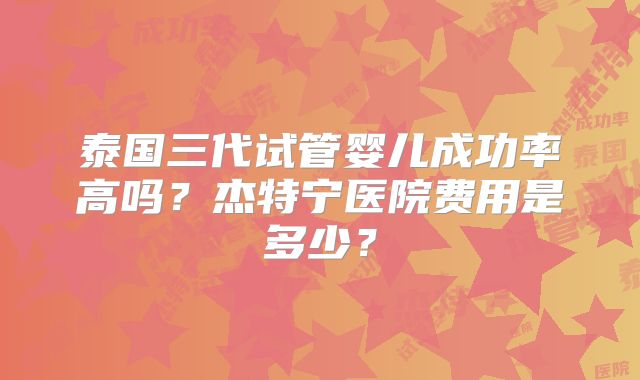 泰国三代试管婴儿成功率高吗？杰特宁医院费用是多少？