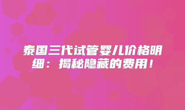 泰国三代试管婴儿价格明细：揭秘隐藏的费用！