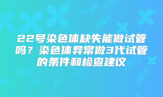 22号染色体缺失能做试管吗？染色体异常做3代试管的条件和检查建议