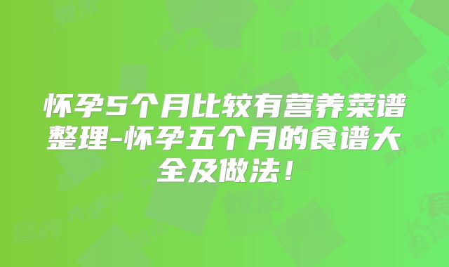 怀孕5个月比较有营养菜谱整理-怀孕五个月的食谱大全及做法!