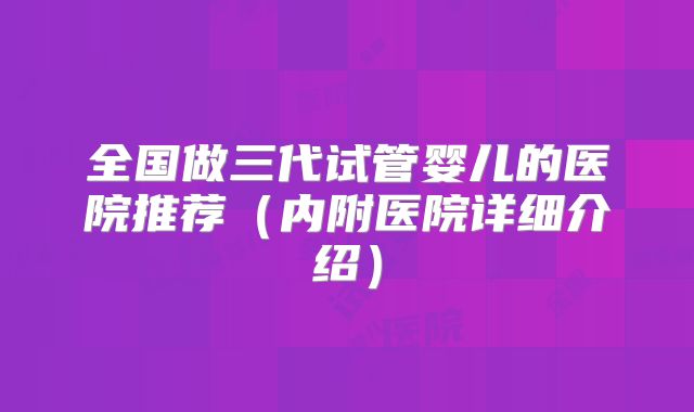 全国做三代试管婴儿的医院推荐（内附医院详细介绍）