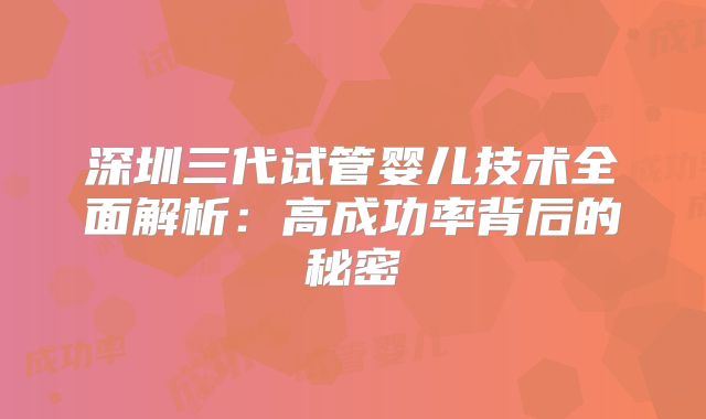 深圳三代试管婴儿技术全面解析：高成功率背后的秘密