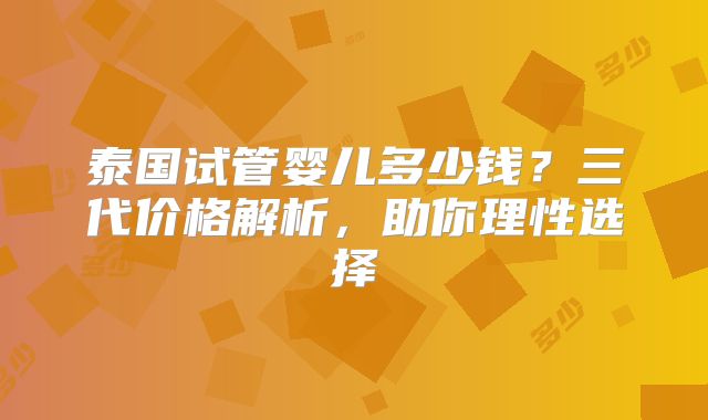 泰国试管婴儿多少钱？三代价格解析，助你理性选择