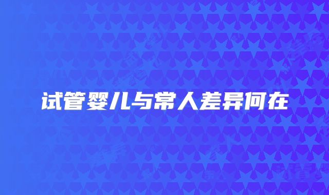 试管婴儿与常人差异何在