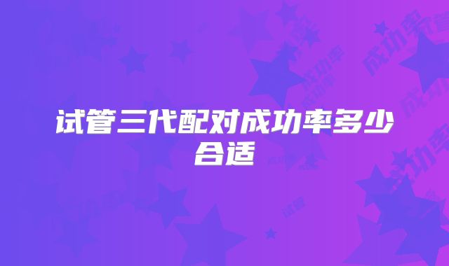 试管三代配对成功率多少合适