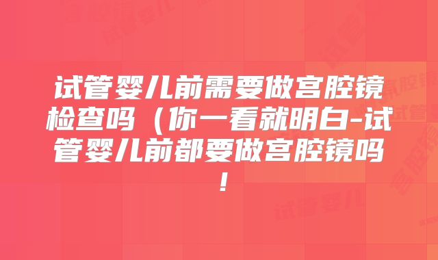 试管婴儿前需要做宫腔镜检查吗（你一看就明白-试管婴儿前都要做宫腔镜吗！