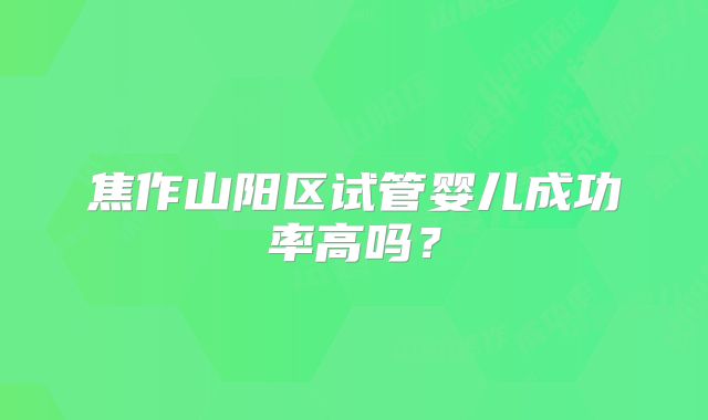 焦作山阳区试管婴儿成功率高吗？
