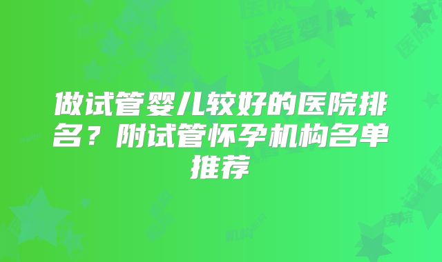 做试管婴儿较好的医院排名？附试管怀孕机构名单推荐