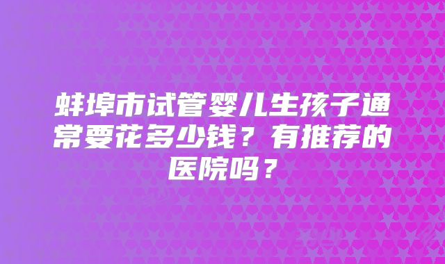 蚌埠市试管婴儿生孩子通常要花多少钱?有推荐的医院吗?