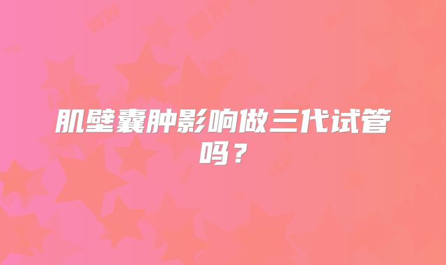 肌壁囊肿影响做三代试管吗?