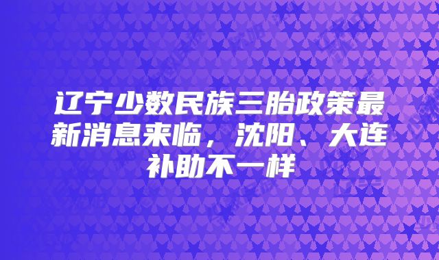 辽宁少数民族三胎政策最新消息来临,沈阳、大连补助不一样