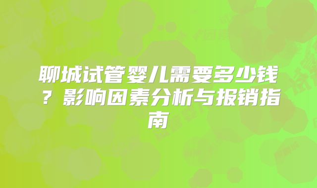 聊城试管婴儿需要多少钱？影响因素分析与报销指南