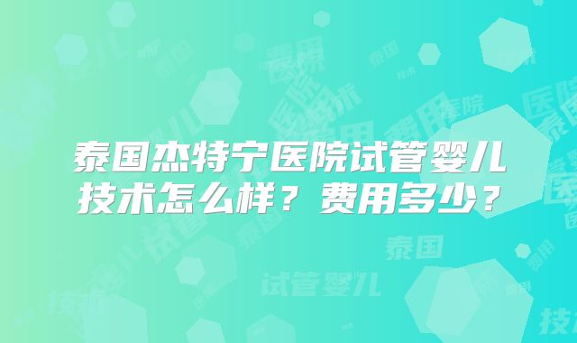 泰国杰特宁医院试管婴儿技术怎么样？费用多少？