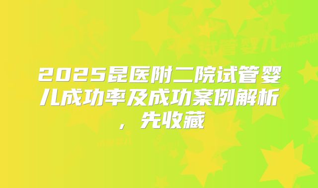 2025昆医附二院试管婴儿成功率及成功案例解析，先收藏