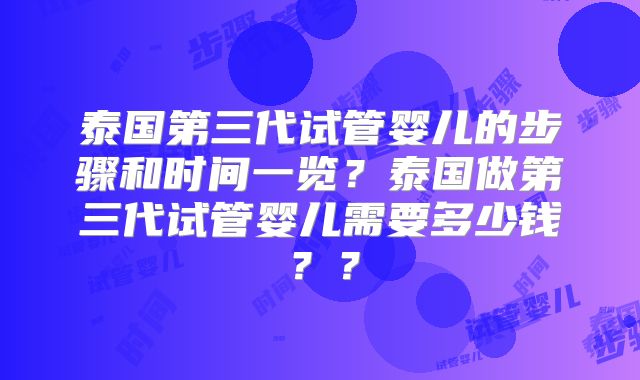 泰国第三代试管婴儿的步骤和时间一览？泰国做第三代试管婴儿需要多少钱？？