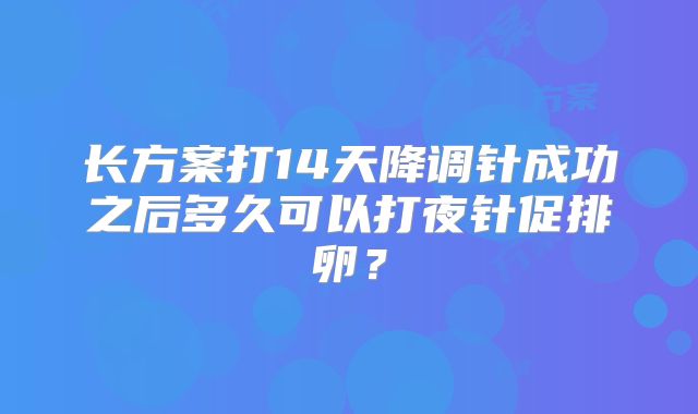 长方案打14天降调针成功之后多久可以打夜针促排卵？