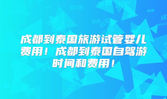 成都到泰国旅游试管婴儿费用!成都到泰国自驾游时间和费用!