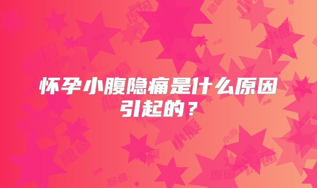 怀孕小腹隐痛是什么原因引起的？