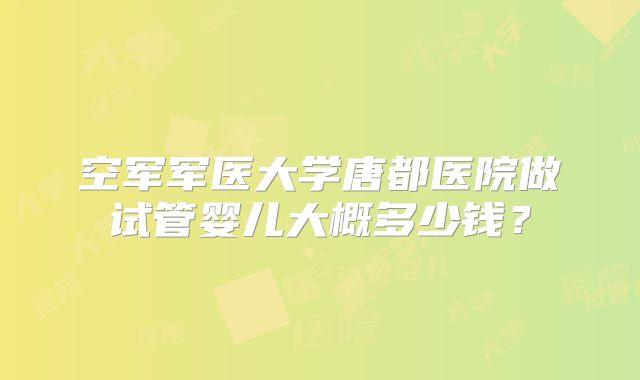空军军医大学唐都医院做试管婴儿大概多少钱?