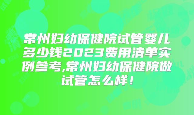 常州妇幼保健院试管婴儿多少钱2023费用清单实例参考,常州妇幼保健院做试管怎么样！