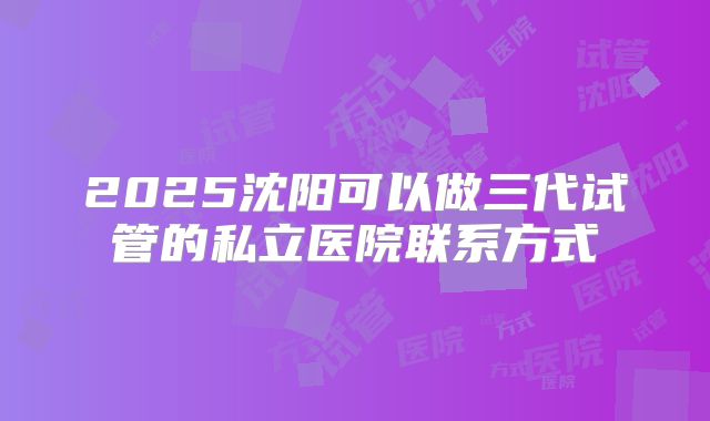 2025沈阳可以做三代试管的私立医院联系方式