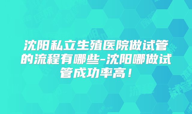 沈阳私立生殖医院做试管的流程有哪些-沈阳哪做试管成功率高!