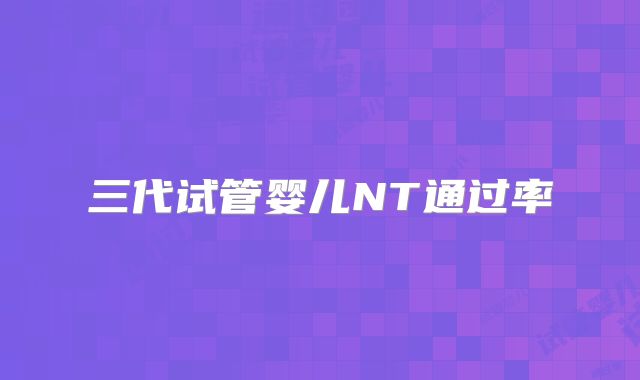 三代试管婴儿NT通过率
