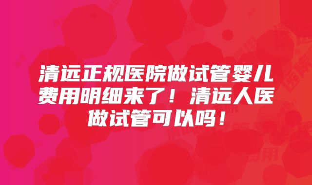 清远正规医院做试管婴儿费用明细来了！清远人医做试管可以吗！