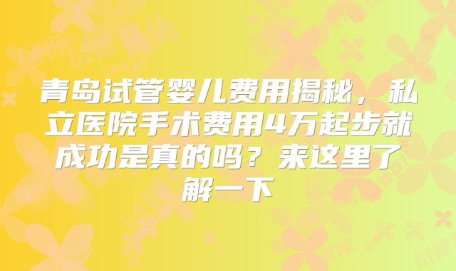 青岛试管婴儿费用揭秘，私立医院手术费用4万起步就成功是真的吗？来这里了解一下