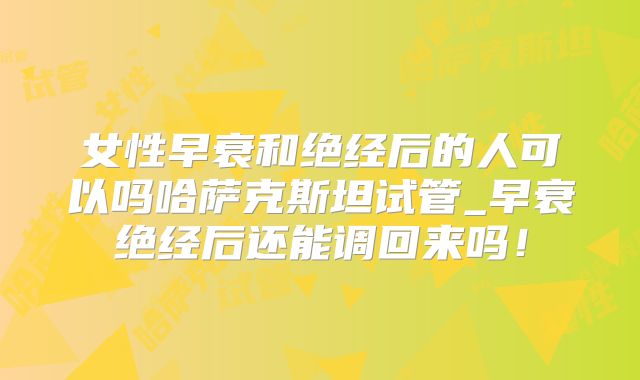 女性早衰和绝经后的人可以吗哈萨克斯坦试管_早衰绝经后还能调回来吗！