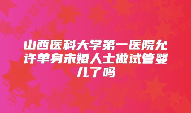 山西医科大学第一医院允许单身未婚人士做试管婴儿了吗