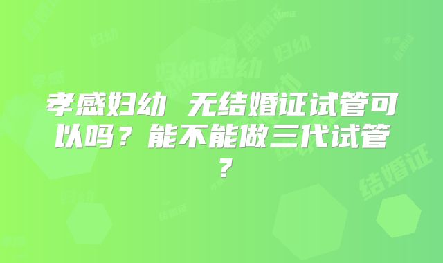孝感妇幼 无结婚证试管可以吗?能不能做三代试管?