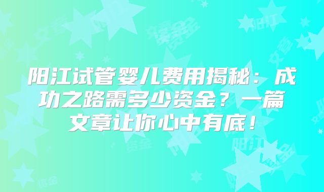阳江试管婴儿费用揭秘：成功之路需多少资金？一篇文章让你心中有底！