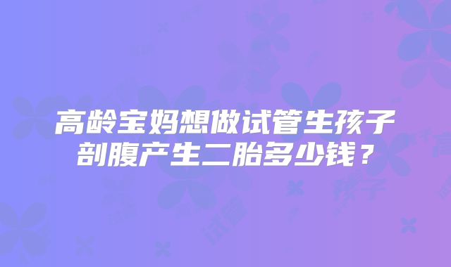 高龄宝妈想做试管生孩子剖腹产生二胎多少钱？