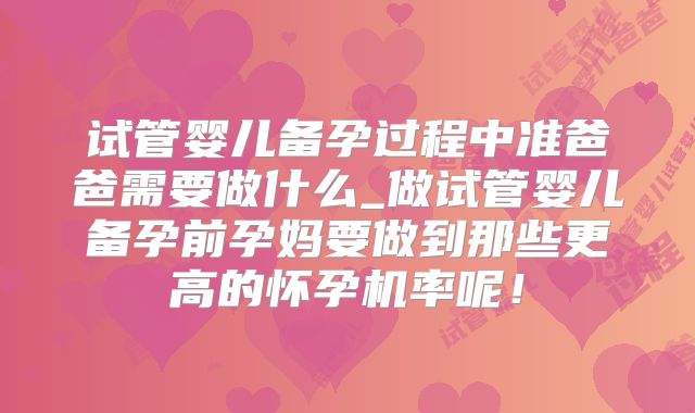 试管婴儿备孕过程中准爸爸需要做什么_做试管婴儿备孕前孕妈要做到那些更高的怀孕机率呢！