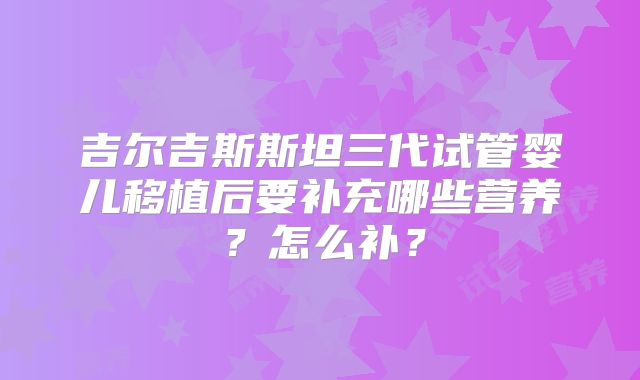 吉尔吉斯斯坦三代试管婴儿移植后要补充哪些营养？怎么补？