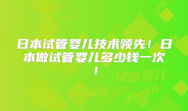 日本试管婴儿技术领先！日本做试管婴儿多少钱一次！