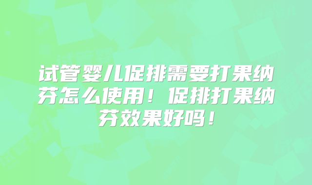 试管婴儿促排需要打果纳芬怎么使用！促排打果纳芬效果好吗！
