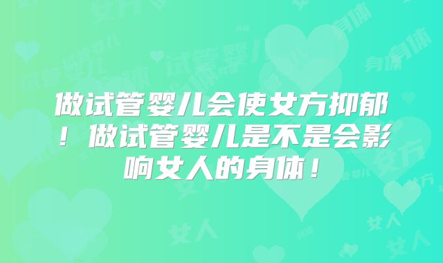 做试管婴儿会使女方抑郁！做试管婴儿是不是会影响女人的身体！