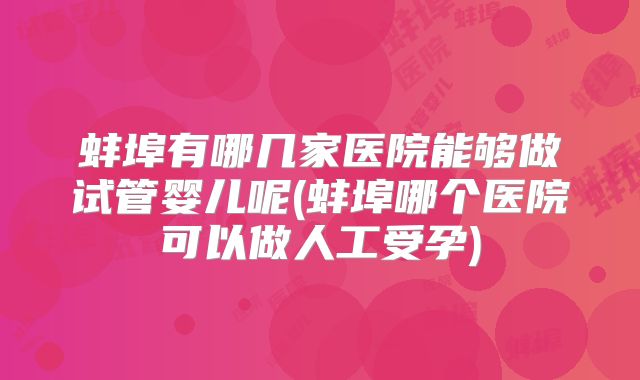 蚌埠有哪几家医院能够做试管婴儿呢(蚌埠哪个医院可以做人工受孕)