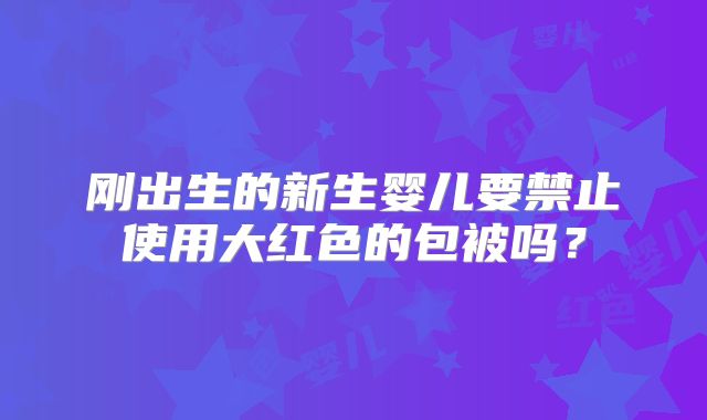 刚出生的新生婴儿要禁止使用大红色的包被吗？