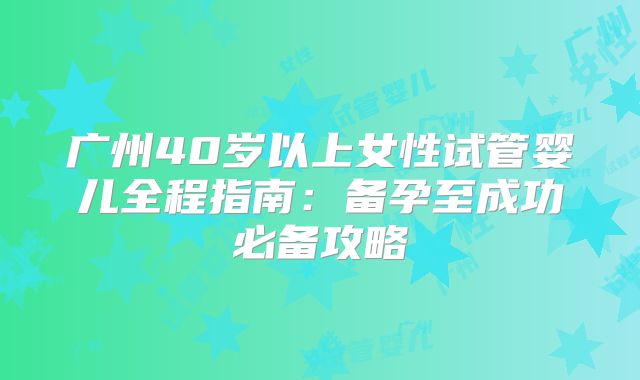 广州40岁以上女性试管婴儿全程指南:备孕至成功必备攻略
