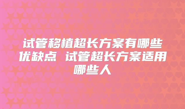 试管移植超长方案有哪些优缺点 试管超长方案适用哪些人