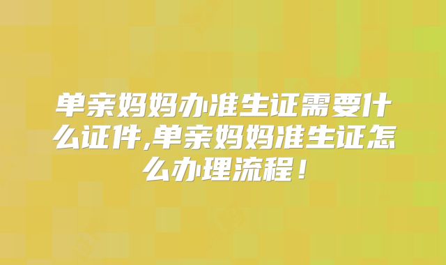 单亲妈妈办准生证需要什么证件,单亲妈妈准生证怎么办理流程!