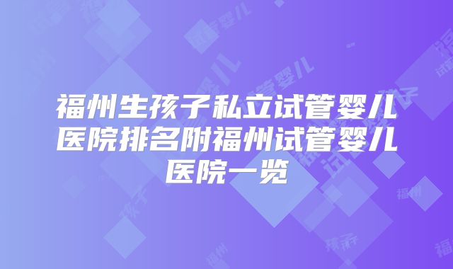 福州生孩子私立试管婴儿医院排名附福州试管婴儿医院一览